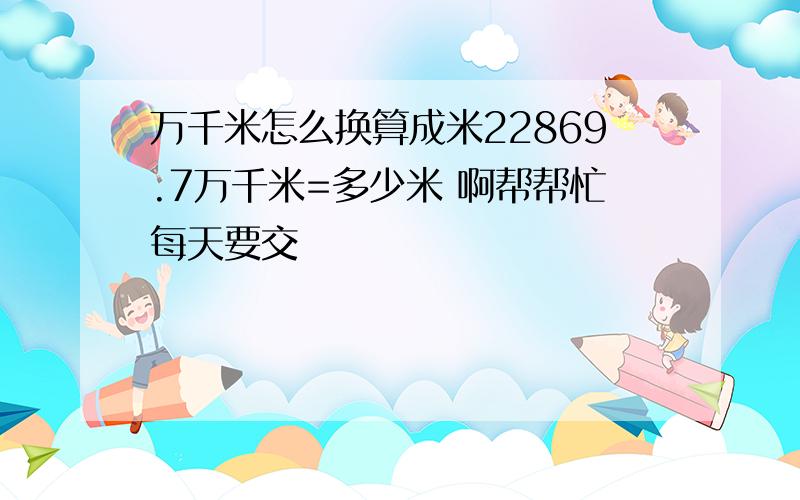 万千米怎么换算成米22869.7万千米=多少米 啊帮帮忙每天要交