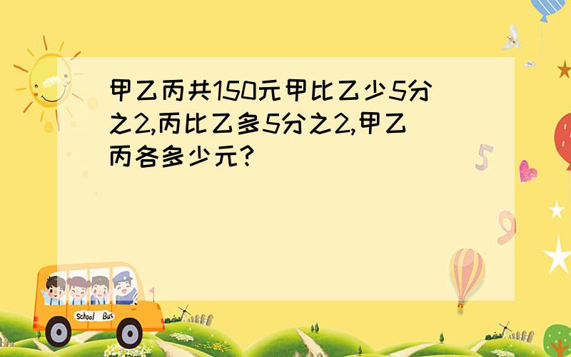 甲乙丙共150元甲比乙少5分之2,丙比乙多5分之2,甲乙丙各多少元?