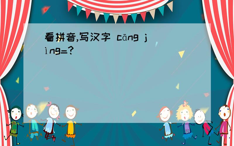 看拼音,写汉字 cāng jìng=?