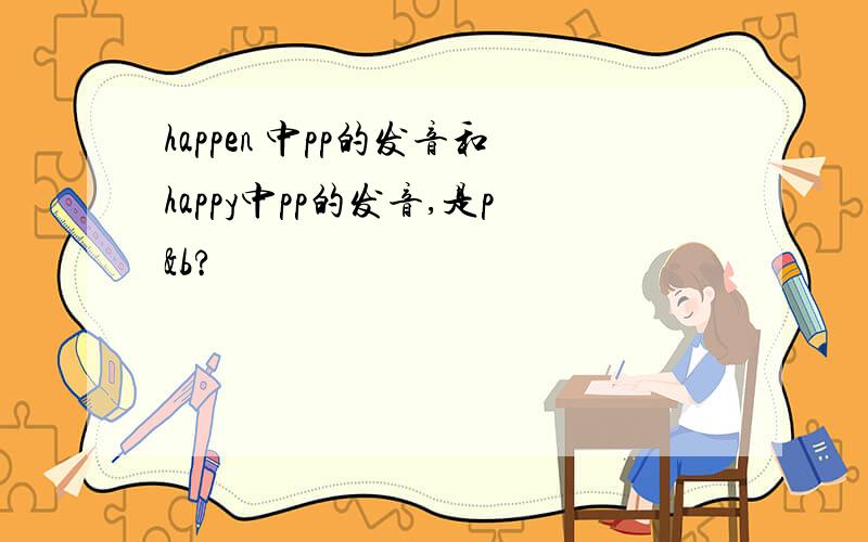 happen 中pp的发音和happy中pp的发音,是p&b?