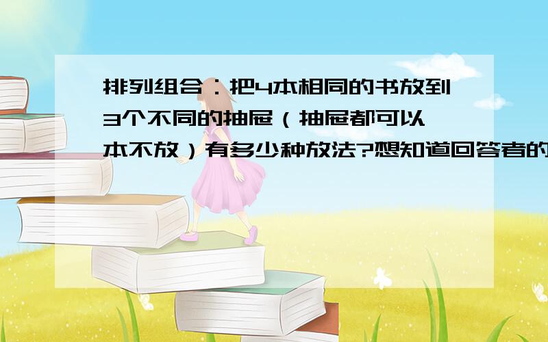 排列组合：把4本相同的书放到3个不同的抽屉（抽屉都可以一本不放）有多少种放法?想知道回答者的思考过程