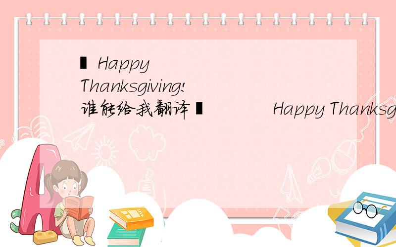  Happy Thanksgiving! 谁能给我翻译           Happy Thanksgiving!  谁能给我翻译成中文,谢谢哦