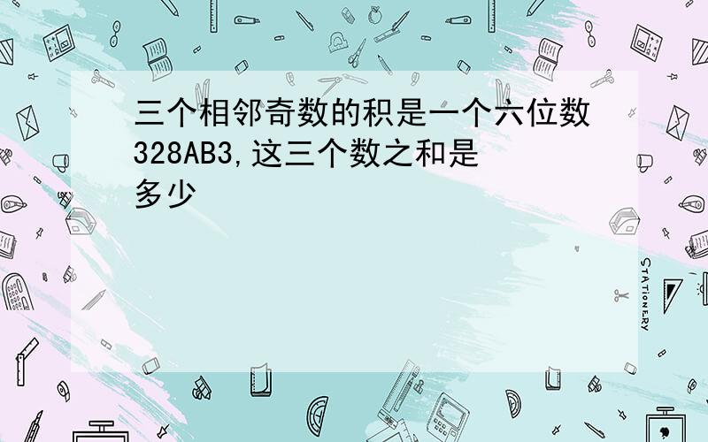 三个相邻奇数的积是一个六位数328AB3,这三个数之和是多少