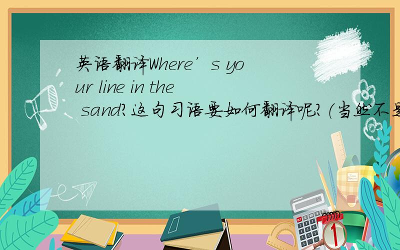 英语翻译Where’s your line in the sand?这句习语要如何翻译呢?（当然不是要直译的……别在译文中出现‘沙子’就好……）