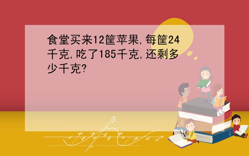 食堂买来12筐苹果,每筐24千克,吃了185千克,还剩多少千克?