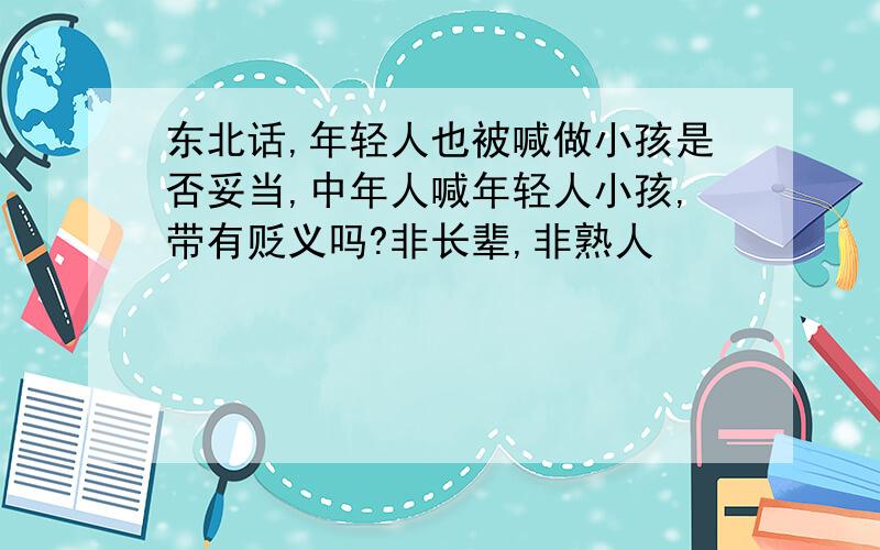 东北话,年轻人也被喊做小孩是否妥当,中年人喊年轻人小孩,带有贬义吗?非长辈,非熟人