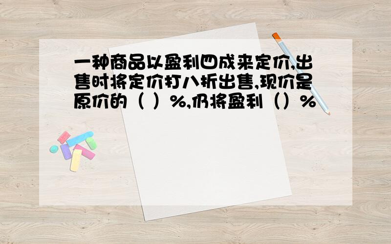 一种商品以盈利四成来定价,出售时将定价打八折出售,现价是原价的（ ）%,仍将盈利（）%