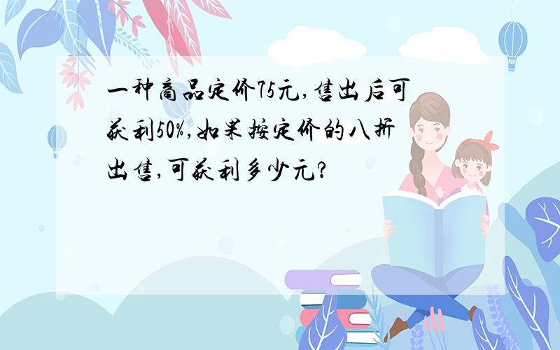 一种商品定价75元,售出后可获利50%,如果按定价的八折出售,可获利多少元?