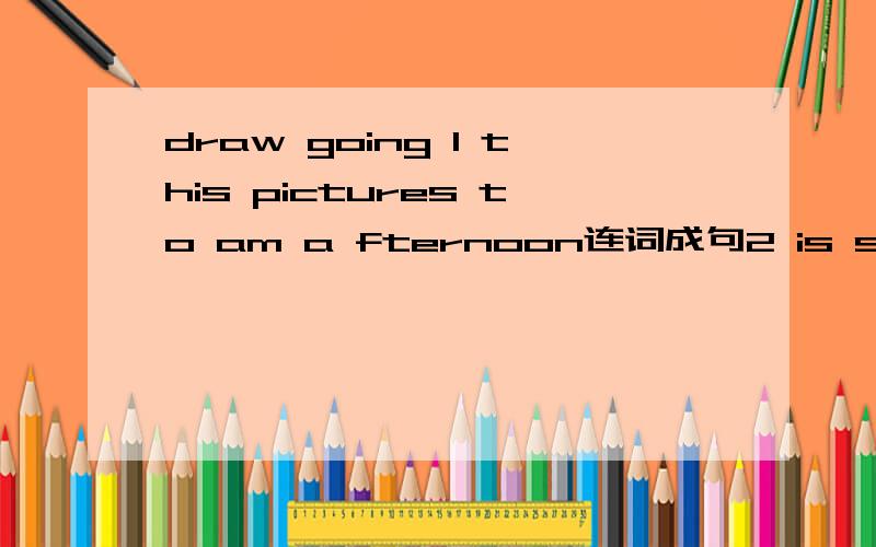 draw going I this pictures to am a fternoon连词成句2 is season favourite what your 3 are tomorrow your to what do going 4 is mike to a going film see .5 days in how are a week there many