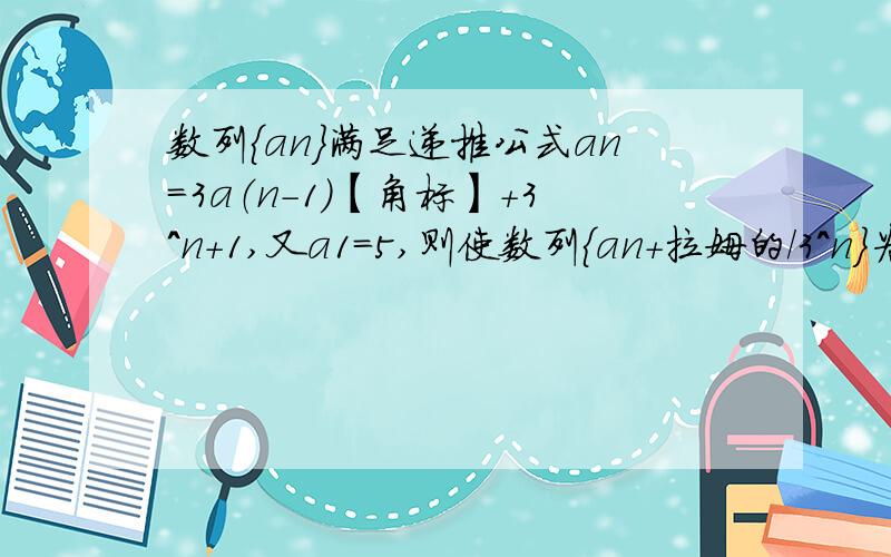 数列{an}满足递推公式an=3a（n-1）【角标】+3^n+1,又a1=5,则使数列{an+拉姆的/3^n}为等差数列的实数拉姆的