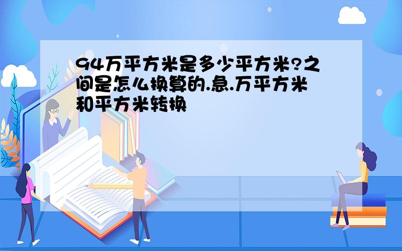 94万平方米是多少平方米?之间是怎么换算的.急.万平方米和平方米转换