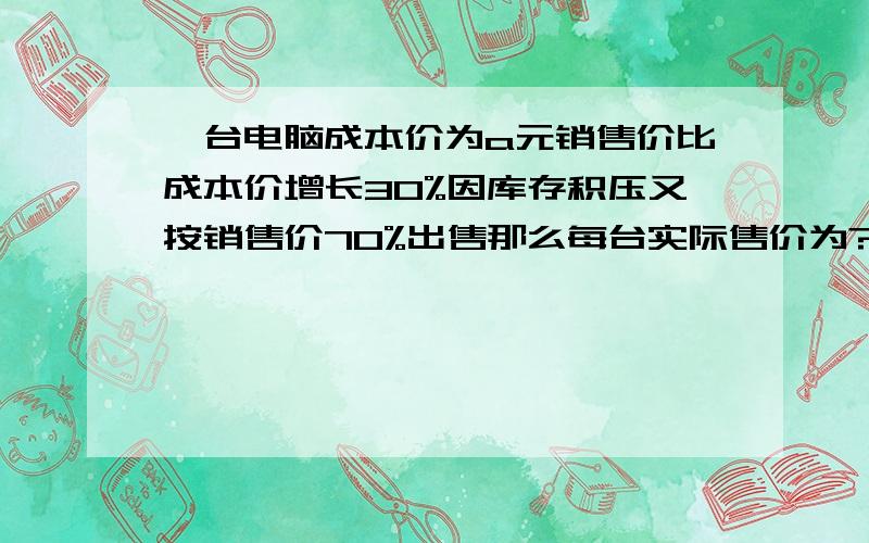 一台电脑成本价为a元销售价比成本价增长30%因库存积压又按销售价70%出售那么每台实际售价为?