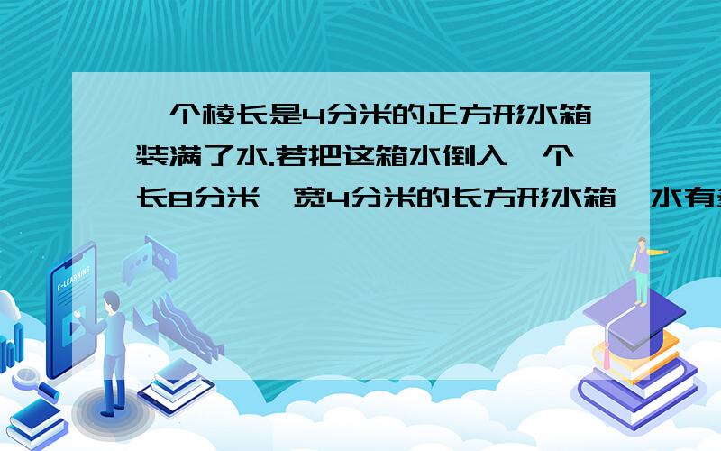 一个棱长是4分米的正方形水箱装满了水.若把这箱水倒入一个长8分米、宽4分米的长方形水箱,水有多深