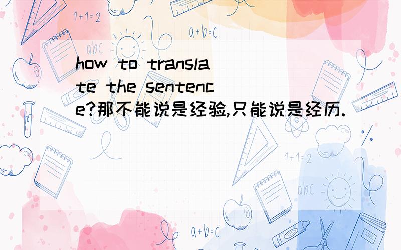 how to translate the sentence?那不能说是经验,只能说是经历.