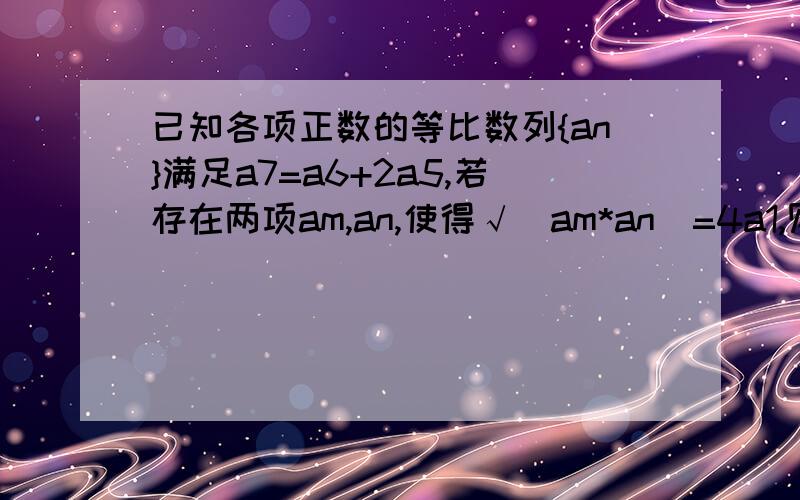 已知各项正数的等比数列{an}满足a7=a6+2a5,若存在两项am,an,使得√（am*an)=4a1,则1/m+4/n的最小值?xiangxi