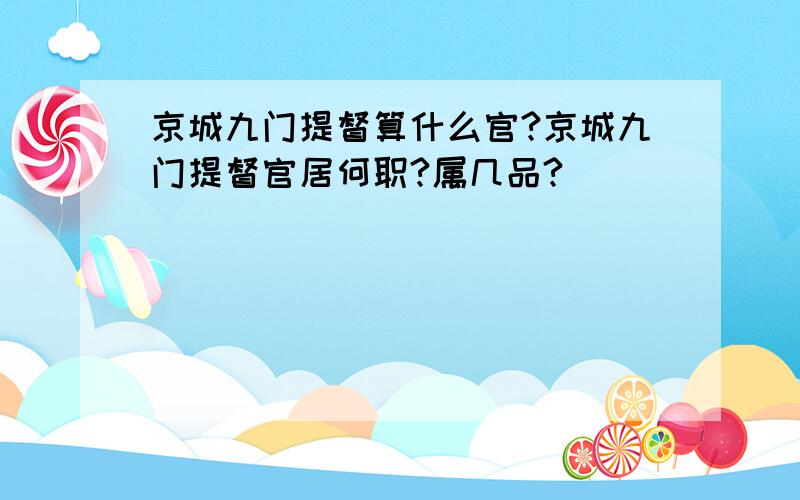 京城九门提督算什么官?京城九门提督官居何职?属几品?