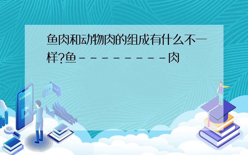 鱼肉和动物肉的组成有什么不一样?鱼--------肉