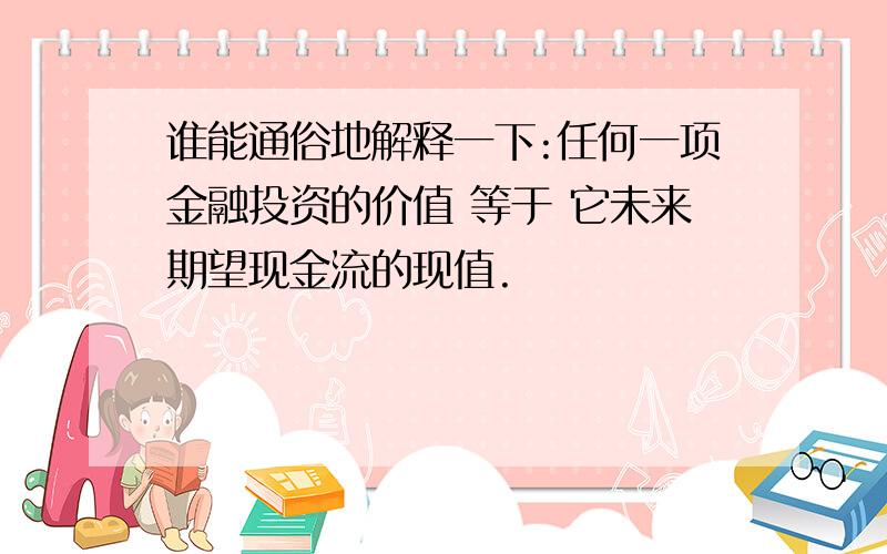 谁能通俗地解释一下:任何一项金融投资的价值 等于 它未来期望现金流的现值.