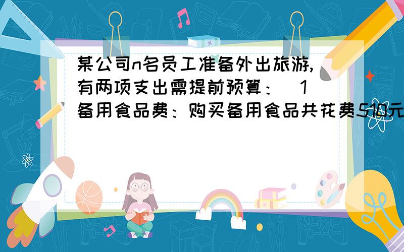 某公司n名员工准备外出旅游,有两项支出需提前预算：（1）备用食品费：购买备用食品共花费510元,在出发前时,又有2名员工要加入（不再增加备用食品费）,因此,先参加的员工平均每人比原