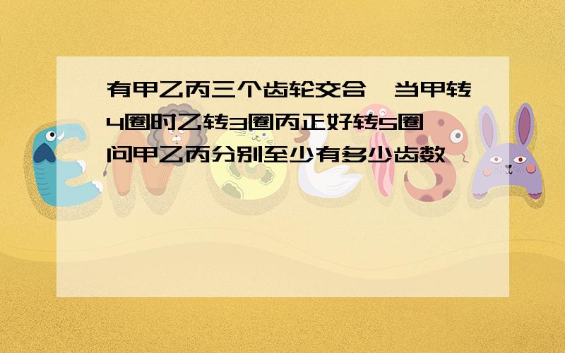 有甲乙丙三个齿轮交合,当甲转4圈时乙转3圈丙正好转5圈,问甲乙丙分别至少有多少齿数