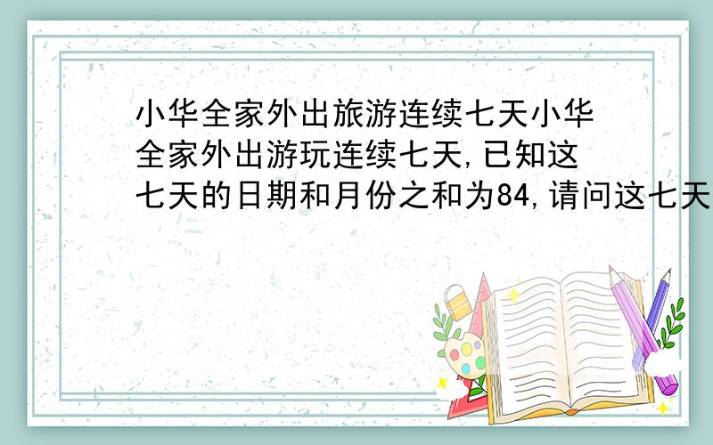 小华全家外出旅游连续七天小华全家外出游玩连续七天,已知这七天的日期和月份之和为84,请问这七天的中间一天是几月几日?