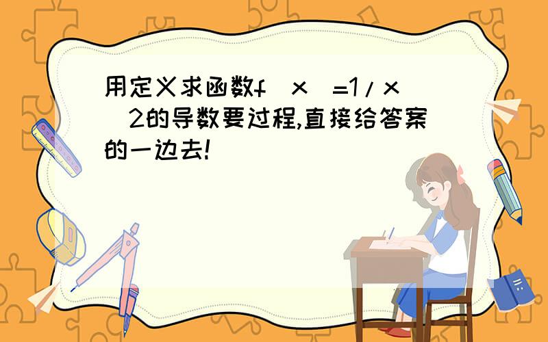 用定义求函数f(x)=1/x^2的导数要过程,直接给答案的一边去!