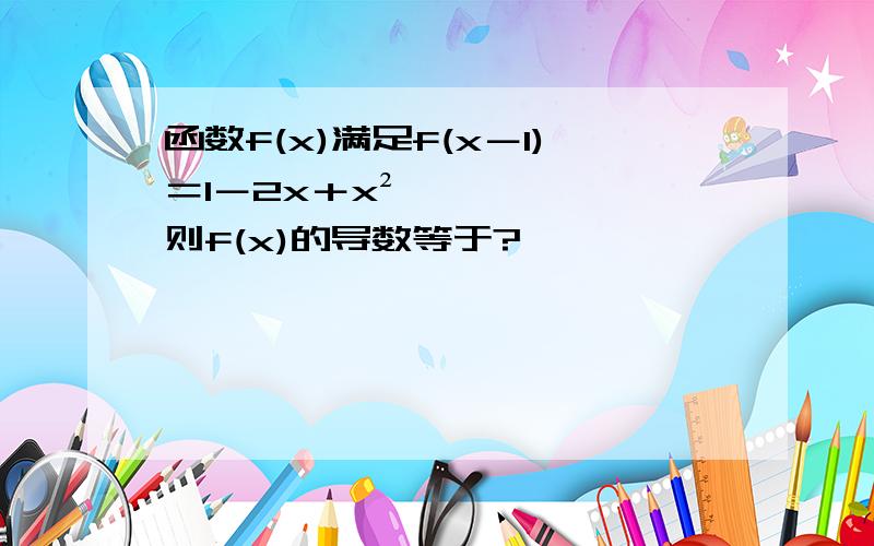 函数f(x)满足f(x－1)＝1－2x＋x²,则f(x)的导数等于?