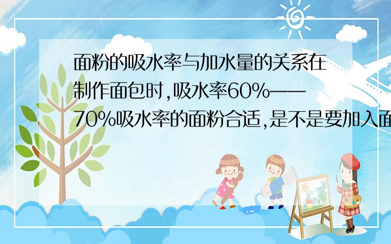 面粉的吸水率与加水量的关系在制作面包时,吸水率60%——70%吸水率的面粉合适,是不是要加入面粉质量60%左右的水,如果我再加入了全脂奶粉、30%的糖,制作高糖面包,那么加水量应该相应的增