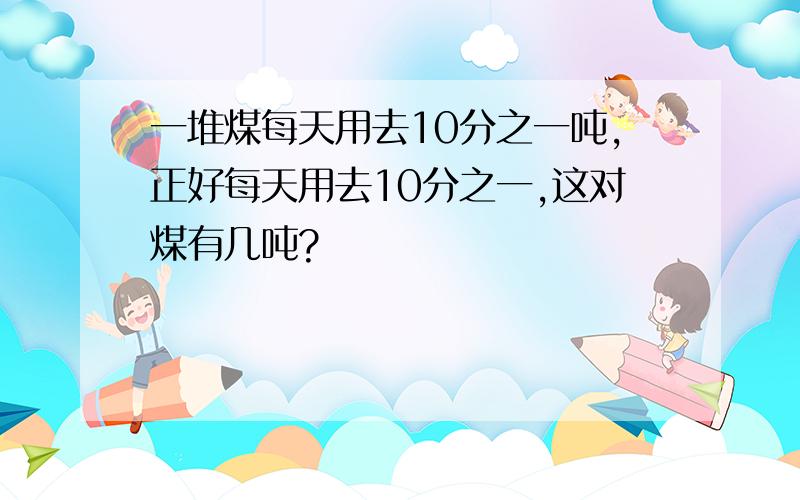 一堆煤每天用去10分之一吨,正好每天用去10分之一,这对煤有几吨?