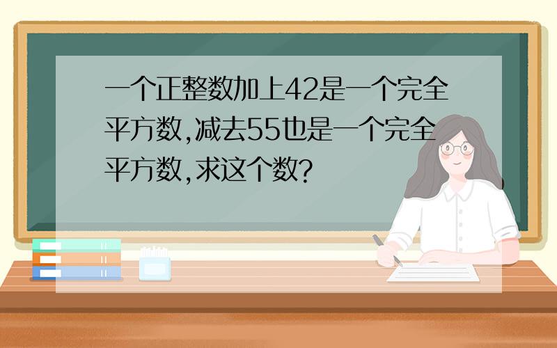 一个正整数加上42是一个完全平方数,减去55也是一个完全平方数,求这个数?