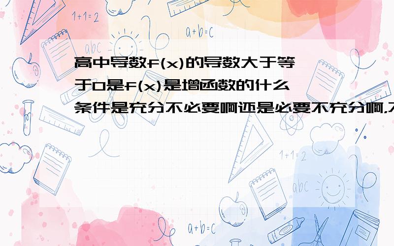 高中导数f(x)的导数大于等于0是f(x)是增函数的什么条件是充分不必要啊还是必要不充分啊，不要单个的