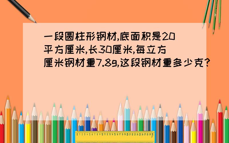 一段圆柱形钢材,底面积是20平方厘米,长30厘米,每立方厘米钢材重7.8g,这段钢材重多少克?