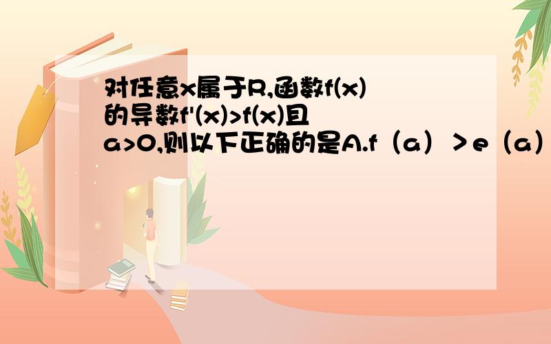 对任意x属于R,函数f(x)的导数f'(x)>f(x)且a>0,则以下正确的是A.f（a）＞e（a）f（0）B.f（a）＜e（a）f（0）C.f（a）＞f（0）D.f（a）＜f（0） 导数不太会,