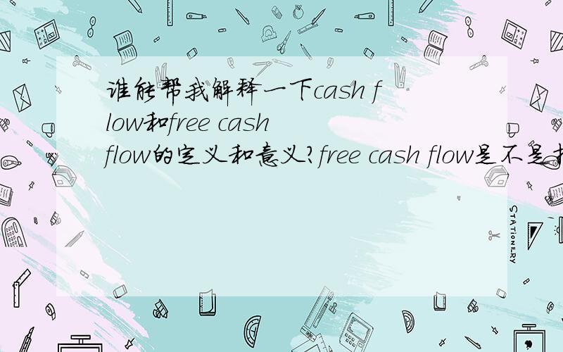 谁能帮我解释一下cash flow和free cash flow的定义和意义?free cash flow是不是指的是一个企业在某一个时刻,可以用来投资的现金流啊?  那和cash flow有什么区别呢?还是说这两个其实就是一个概念?企