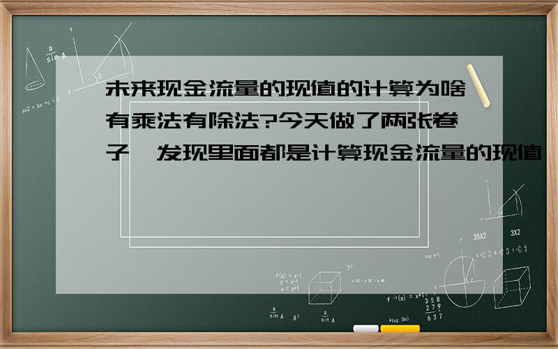 未来现金流量的现值的计算为啥有乘法有除法?今天做了两张卷子,发现里面都是计算现金流量的现值,但是有的是用的公式（例如10%的折现率）100*（1+10%）+100*（1+10%)^2+100*（1+10%)^3,有的是除法4