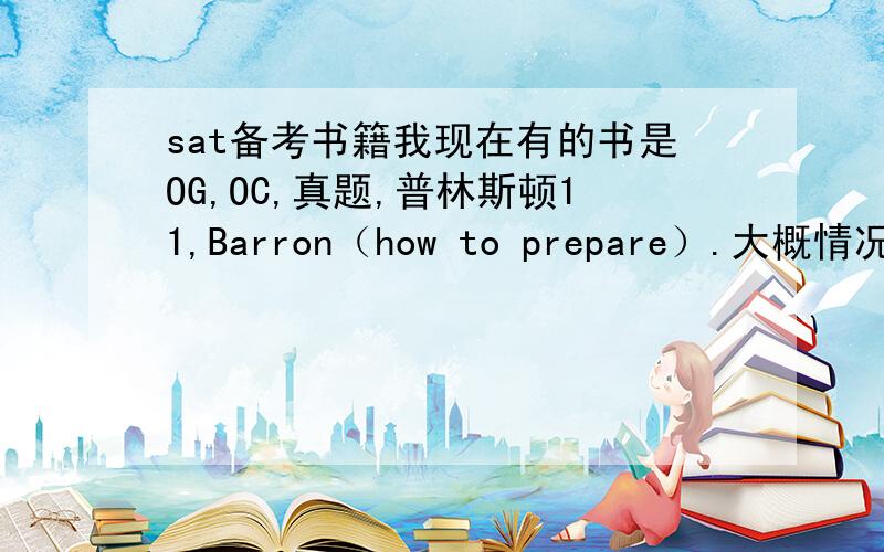 sat备考书籍我现在有的书是OG,OC,真题,普林斯顿11,Barron（how to prepare）.大概情况是语法练到错5个左右,数学就不说了.主要是阅读,最少错10个,所以我现在专攻阅读,想问问除了这些还有什么阅读