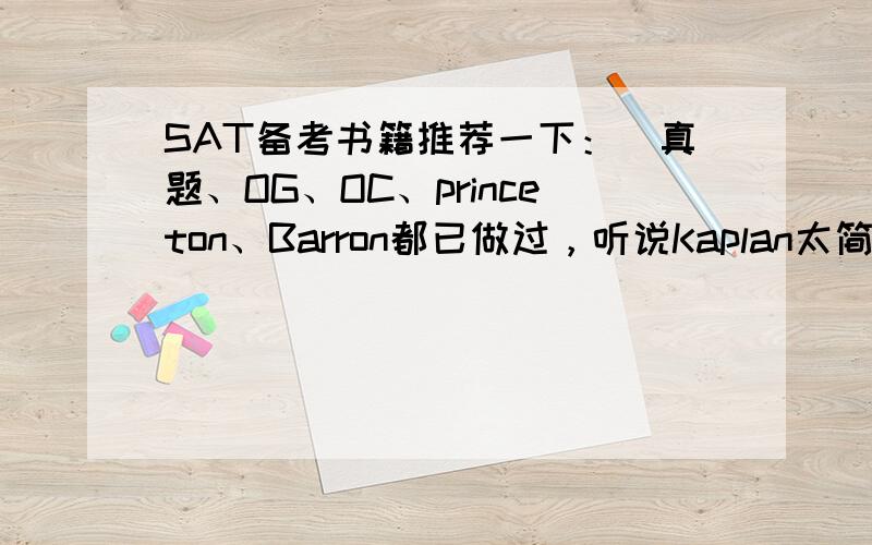 SAT备考书籍推荐一下：）真题、OG、OC、princeton、Barron都已做过，听说Kaplan太简单，McGrawHill和Gruber，Pertenson怎么样，要求难度至少很真题一样，不要简单的，谢谢！