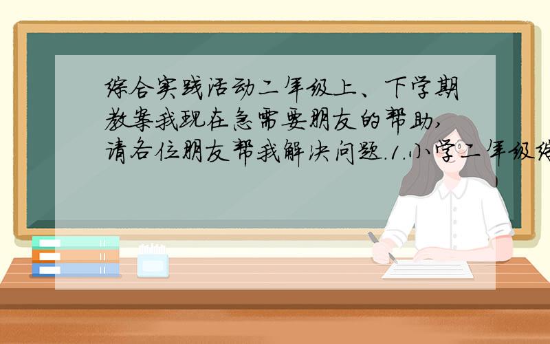 综合实践活动二年级上、下学期教案我现在急需要朋友的帮助,请各位朋友帮我解决问题．1．小学二年级综合实践活动课上、下学期教案