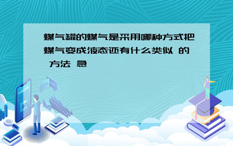 煤气罐的煤气是采用哪种方式把煤气变成液态还有什么类似 的 方法 急