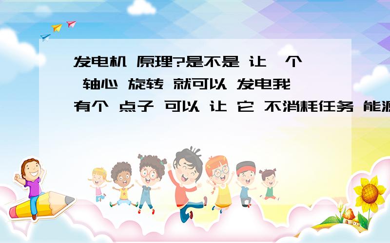 发电机 原理?是不是 让一个 轴心 旋转 就可以 发电我有个 点子 可以 让 它 不消耗任务 能源 就可以 自行旋转麻烦 介绍下 如何 制作 简易发电机?