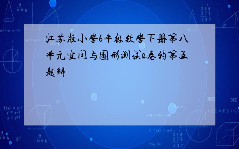 江苏版小学6年级数学下册第八单元空间与图形测试a卷的第五题解