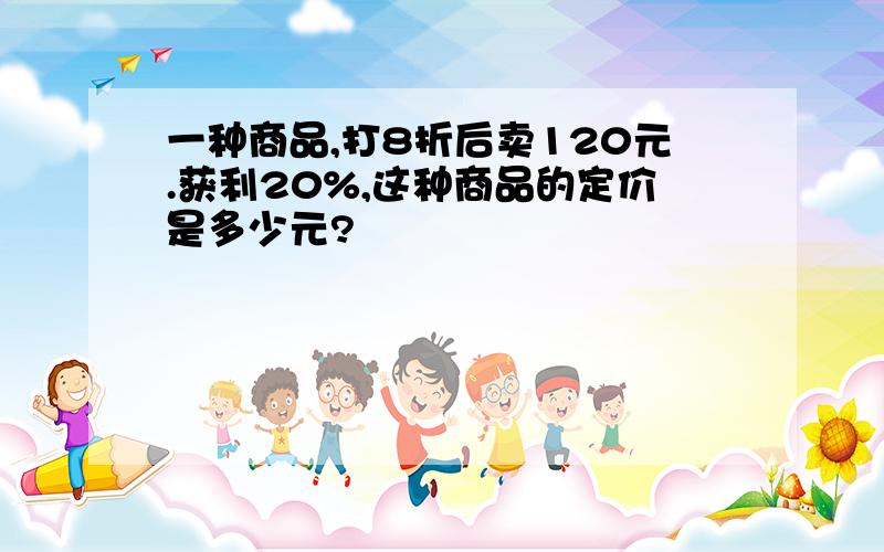 一种商品,打8折后卖120元.获利20%,这种商品的定价是多少元?