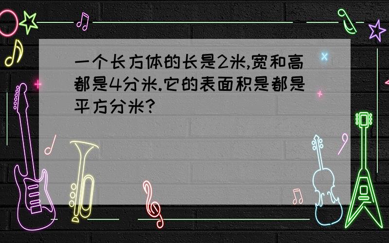 一个长方体的长是2米,宽和高都是4分米.它的表面积是都是平方分米?