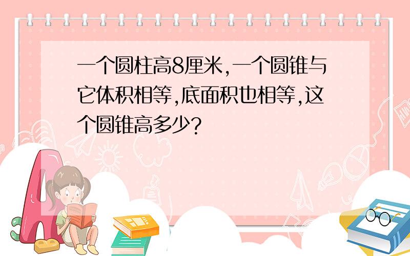 一个圆柱高8厘米,一个圆锥与它体积相等,底面积也相等,这个圆锥高多少?