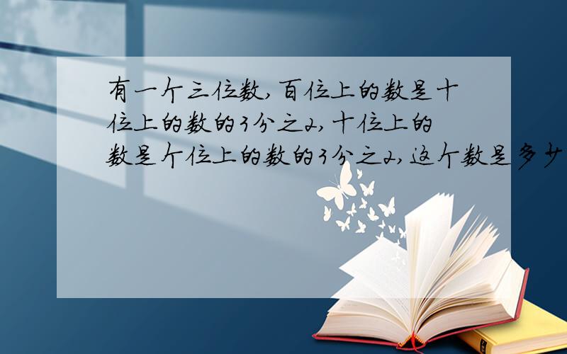 有一个三位数,百位上的数是十位上的数的3分之2,十位上的数是个位上的数的3分之2,这个数是多少?