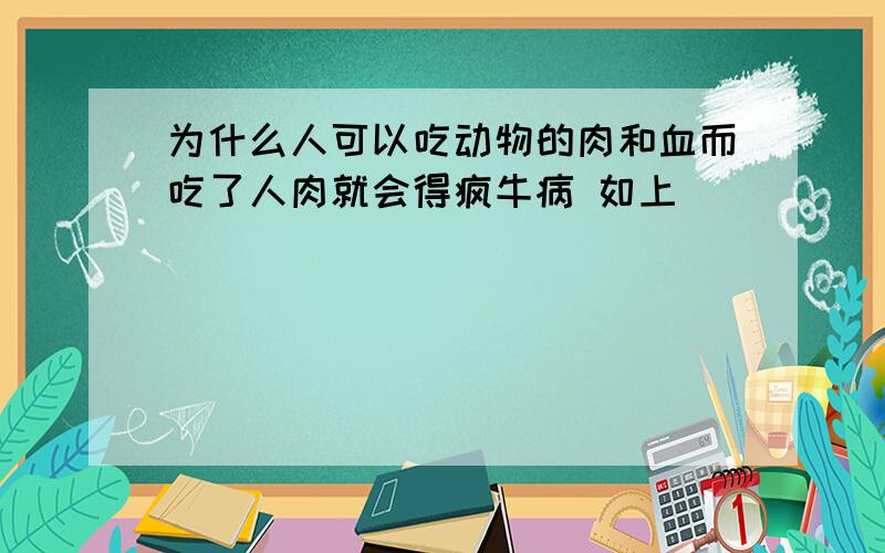 为什么人可以吃动物的肉和血而吃了人肉就会得疯牛病 如上