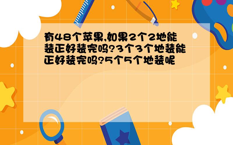 有48个苹果,如果2个2地能装正好装完吗?3个3个地装能正好装完吗?5个5个地装呢