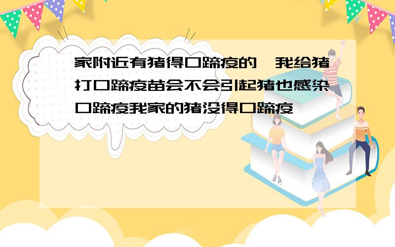 家附近有猪得口蹄疫的,我给猪打口蹄疫苗会不会引起猪也感染口蹄疫我家的猪没得口蹄疫,