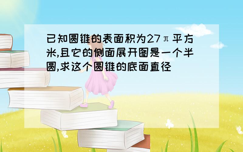 已知圆锥的表面积为27π平方米,且它的侧面展开图是一个半圆,求这个圆锥的底面直径