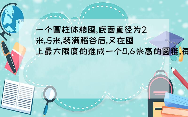 一个圆柱体粮囤,底面直径为2米,5米,装满稻谷后,又在囤上最大限度的堆成一个0.6米高的圆锥.每立方米稻谷重640kg,这囤稻谷一共有多少千克?